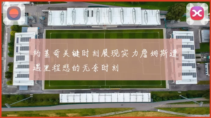 约基奇关键时刻展现实力詹姆斯遭遇里程悲的无奈时刻
