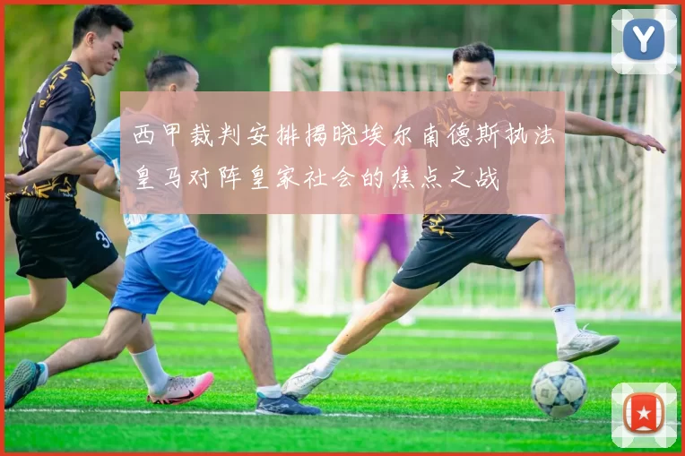 西甲裁判安排揭晓埃尔南德斯执法皇马对阵皇家社会的焦点之战