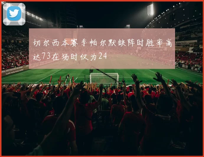 切尔西本赛季帕尔默缺阵时胜率高达73在场时仅为24