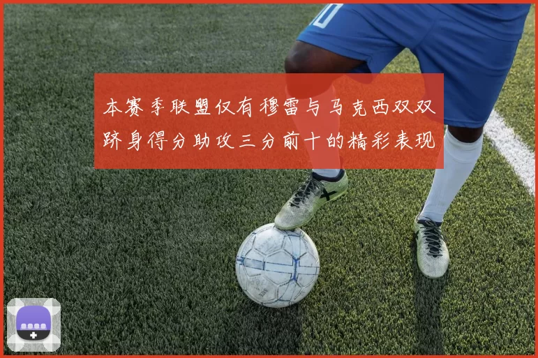 本赛季联盟仅有穆雷与马克西双双跻身得分助攻三分前十的精彩表现