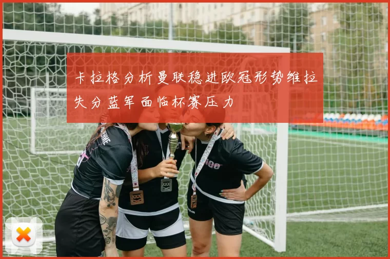 卡拉格分析曼联稳进欧冠形势维拉失分蓝军面临杯赛压力