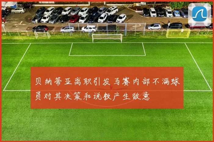 贝纳蒂亚离职引发马赛内部不满球员对其决策和说教产生敌意