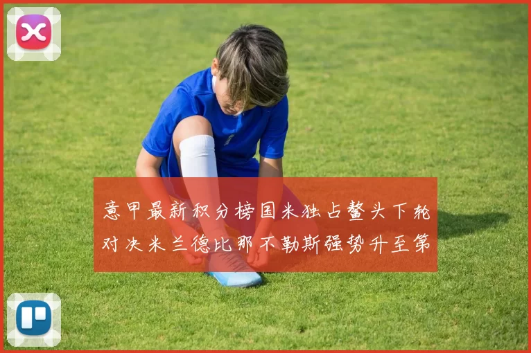 意甲最新积分榜国米独占鳌头下轮对决米兰德比那不勒斯强势升至第三位