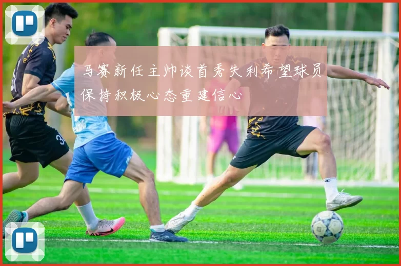 马赛新任主帅谈首秀失利希望球员保持积极心态重建信心