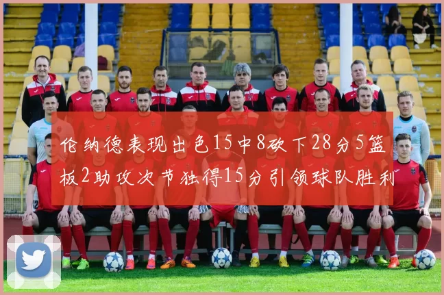伦纳德表现出色15中8砍下28分5篮板2助攻次节独得15分引领球队胜利