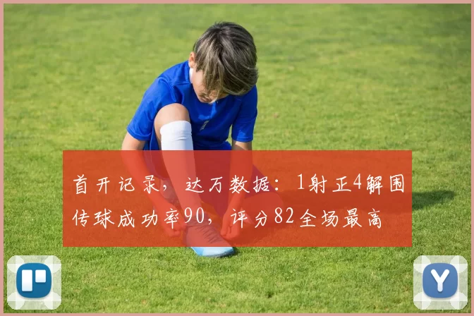 首开记录，达万数据：1射正4解围传球成功率90，评分82全场最高