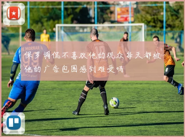 保罗调侃不喜欢他的观众每天都被他的广告包围感到难受吗