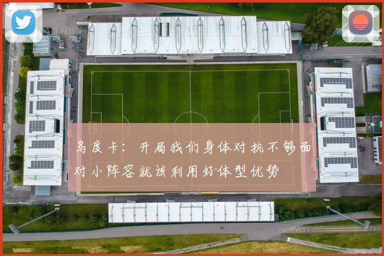 乌度卡：开局我们身体对抗不够面对小阵容就该利用好体型优势