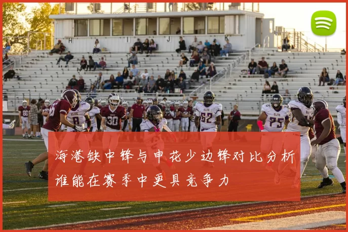 海港缺中锋与申花少边锋对比分析谁能在赛季中更具竞争力