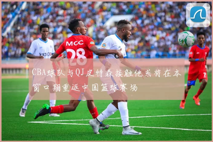 CBA球队与QJ皮特森接触他或将在本窗口期重返中国篮球赛场