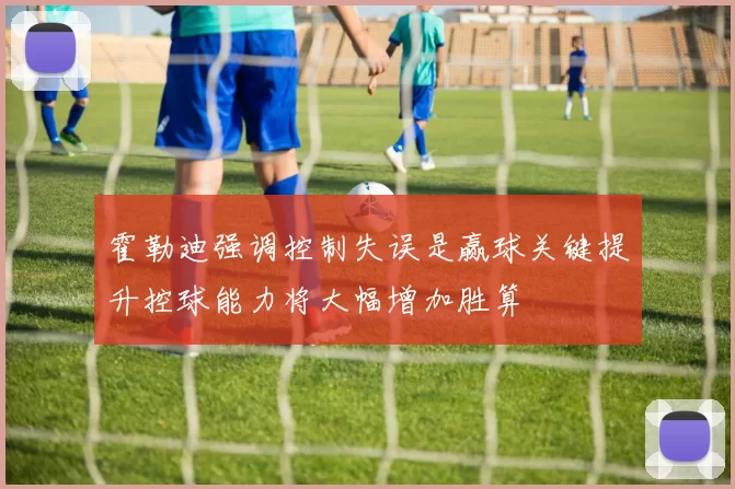 霍勒迪强调控制失误是赢球关键提升控球能力将大幅增加胜算