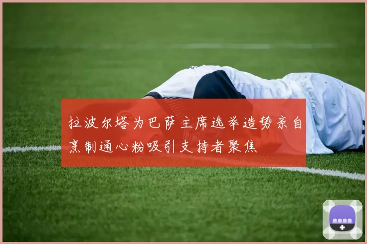 拉波尔塔为巴萨主席选举造势亲自烹制通心粉吸引支持者聚焦