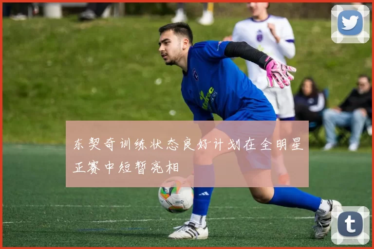 东契奇训练状态良好计划在全明星正赛中短暂亮相