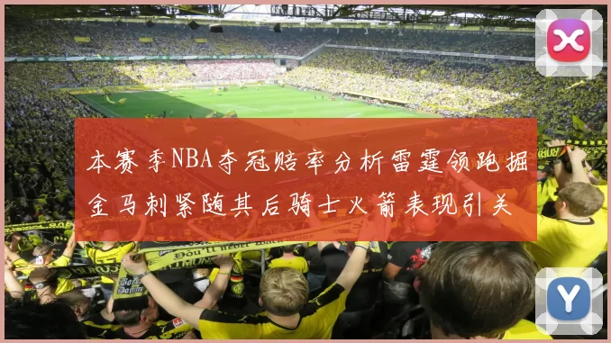 本赛季NBA夺冠赔率分析雷霆领跑掘金马刺紧随其后骑士火箭表现引关注