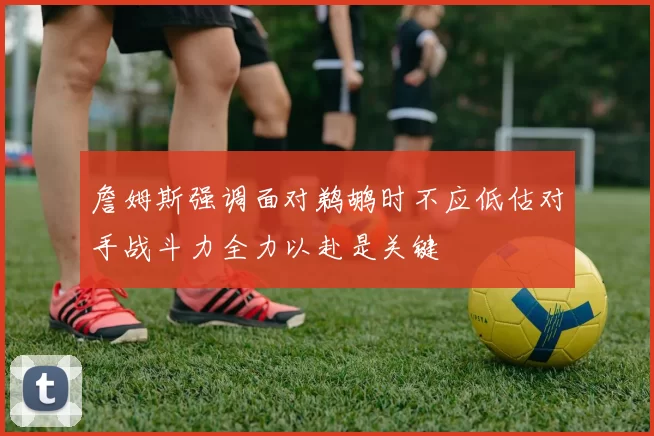 詹姆斯强调面对鹈鹕时不应低估对手战斗力全力以赴是关键