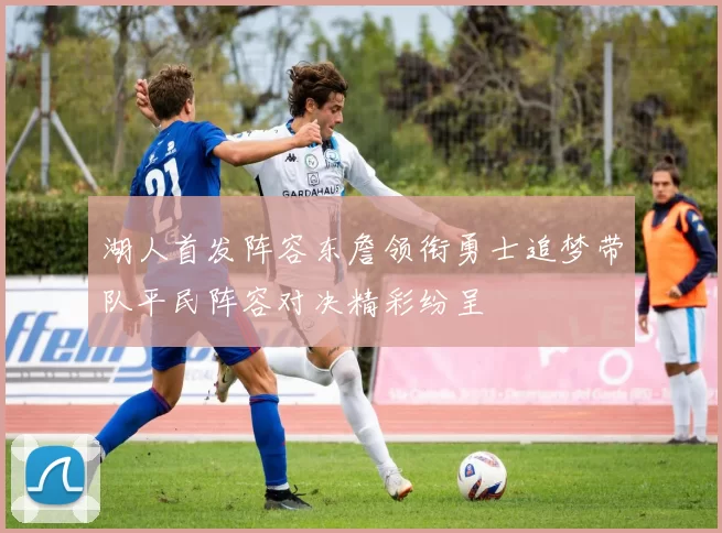 湖人首发阵容东詹领衔勇士追梦带队平民阵容对决精彩纷呈