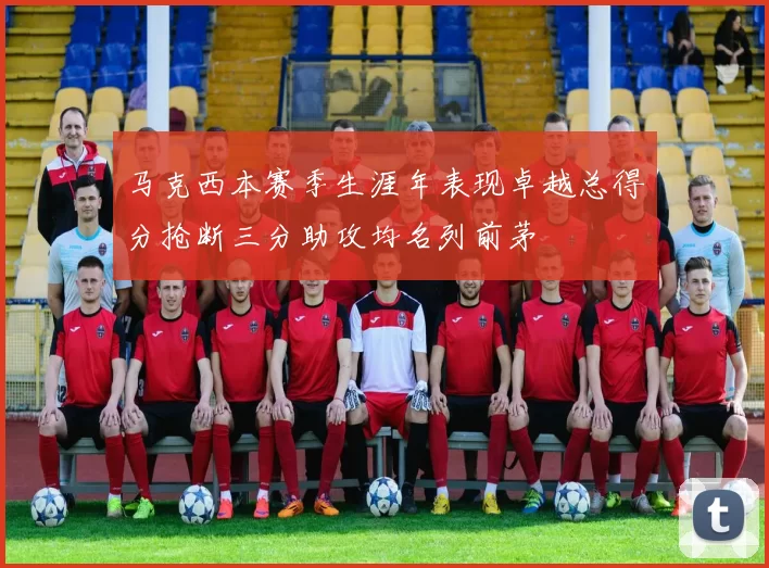 马克西本赛季生涯年表现卓越总得分抢断三分助攻均名列前茅