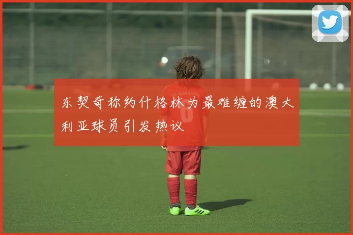 东契奇称约什格林为最难缠的澳大利亚球员引发热议