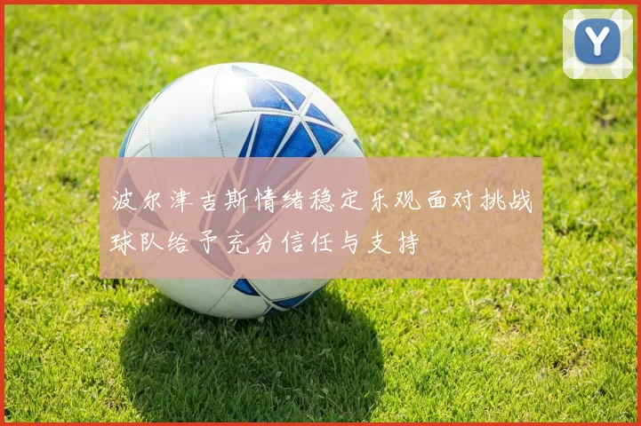 波尔津吉斯情绪稳定乐观面对挑战球队给予充分信任与支持