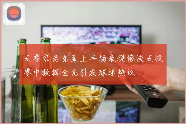 五零宏光克莱上半场表现惨淡五投零中数据全无引发球迷热议
