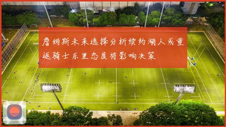 詹姆斯未来选择分析续约湖人或重返骑士东里态度将影响决策