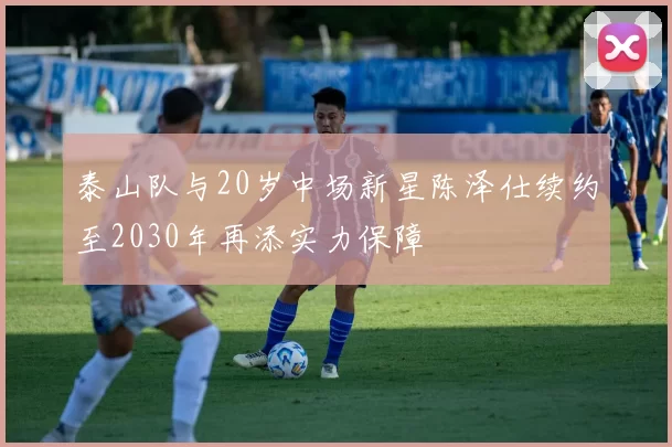 泰山队与20岁中场新星陈泽仕续约至2030年再添实力保障
