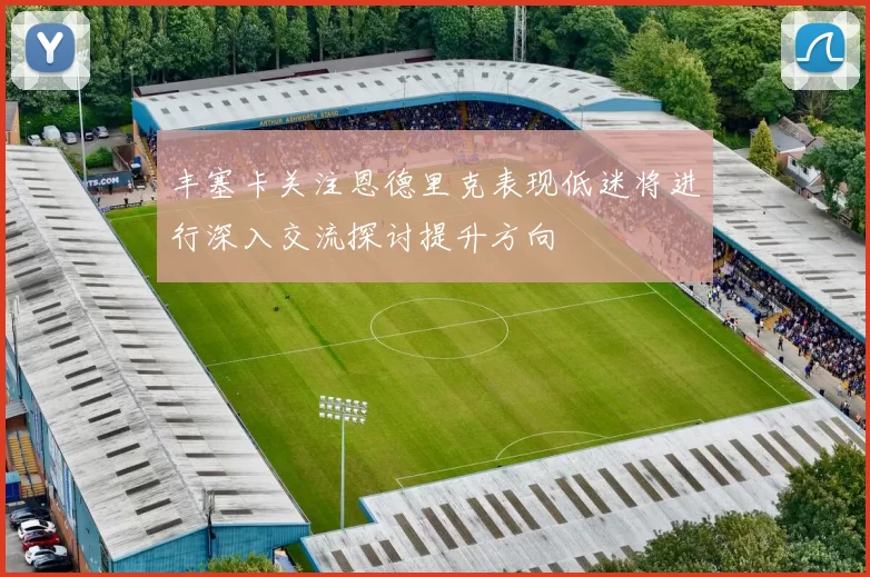 丰塞卡关注恩德里克表现低迷将进行深入交流探讨提升方向